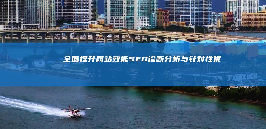 全面提升网站效能：SEO诊断分析与针对性优化方案