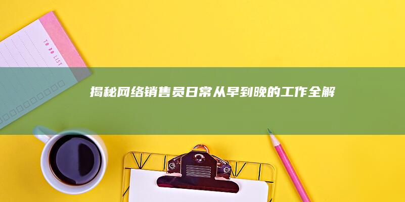 揭秘网络销售员日常：从早到晚的工作全解析